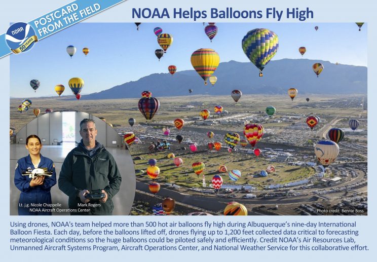 Shown are balloons aloft during Albuquerque’s International Balloon Fiesta. Also shown are Nicole Chappelle and Mark Rodgers, of the NOAA Aircraft Operations Center. They are holding drones that supported accurate forecasts critical to safely and efficiently piloting balloons throughout the festival. NOAA's Unmanned Aircraft Systems Program, Air Resources Lab and National Weather Service also supported the effort.